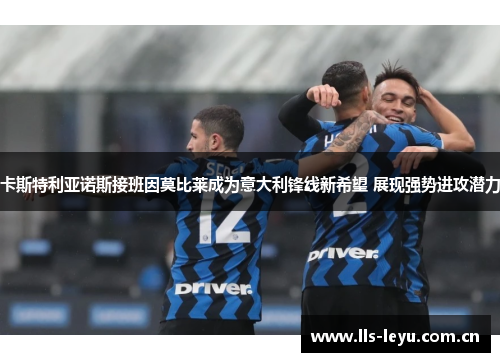 卡斯特利亚诺斯接班因莫比莱成为意大利锋线新希望 展现强势进攻潜力